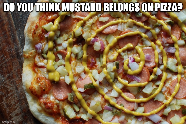 Mustard on pizza | DO YOU THINK MUSTARD BELONGS ON PIZZA? | image tagged in mustard on pizza | made w/ Imgflip meme maker