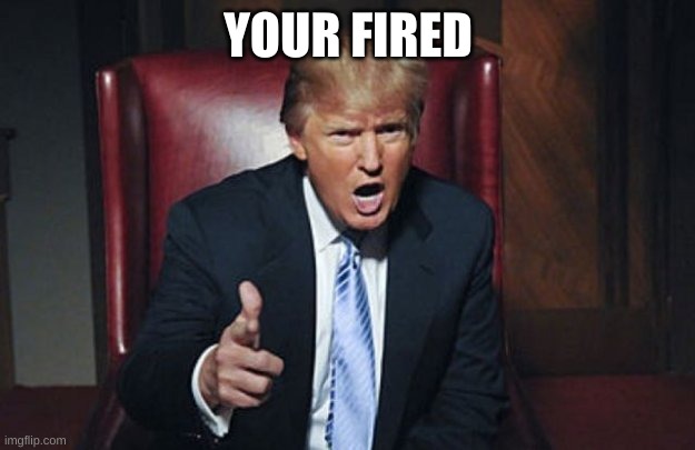 your fired | YOUR FIRED | image tagged in your fired | made w/ Imgflip meme maker