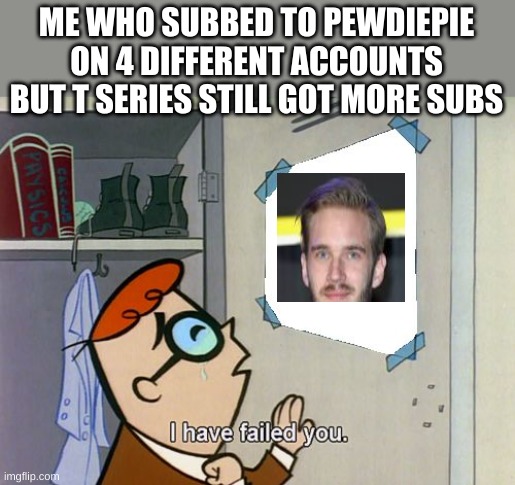 I have failed you | ME WHO SUBBED TO PEWDIEPIE ON 4 DIFFERENT ACCOUNTS BUT T SERIES STILL GOT MORE SUBS | image tagged in i have failed you | made w/ Imgflip meme maker