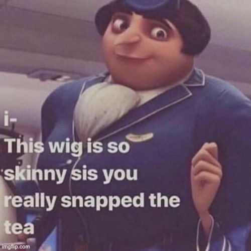 I- this wig is so skinny sis you really snapped the tea | image tagged in i- this wig is so skinny sis you really snapped the tea | made w/ Imgflip meme maker