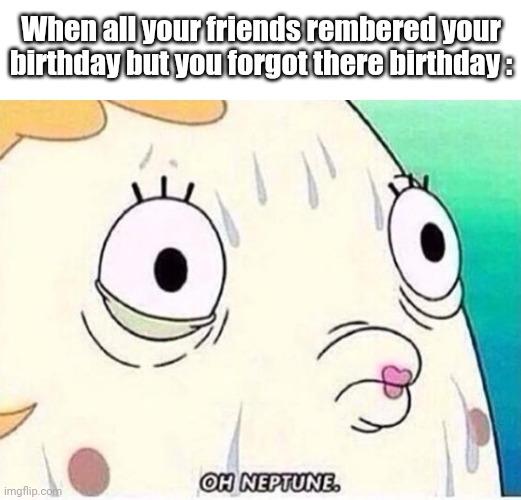 Happend with me a thousand times | When all your friends rembered your birthday but you forgot there birthday : | image tagged in oh neptune | made w/ Imgflip meme maker