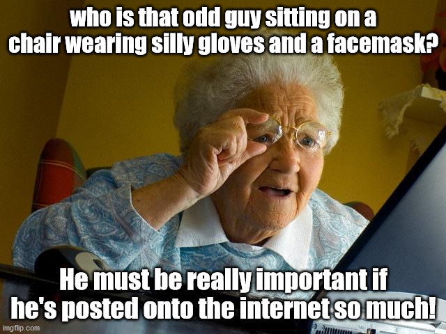 A meme about somebody without showing that somebody | who is that odd guy sitting on a chair wearing silly gloves and a facemask? He must be really important if he's posted onto the internet so much! | image tagged in memes,grandma finds the internet | made w/ Imgflip meme maker