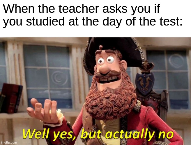 Study.... | When the teacher asks you if you studied at the day of the test: | image tagged in memes,well yes but actually no | made w/ Imgflip meme maker