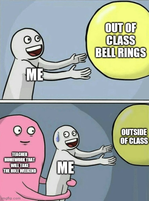 Running Away Balloon Meme | OUT OF CLASS BELL RINGS; ME; OUTSIDE OF CLASS; TEACHER HOMEWORK THAT WILL TAKE THE HOLE WEEKEND; ME | image tagged in memes,running away balloon | made w/ Imgflip meme maker