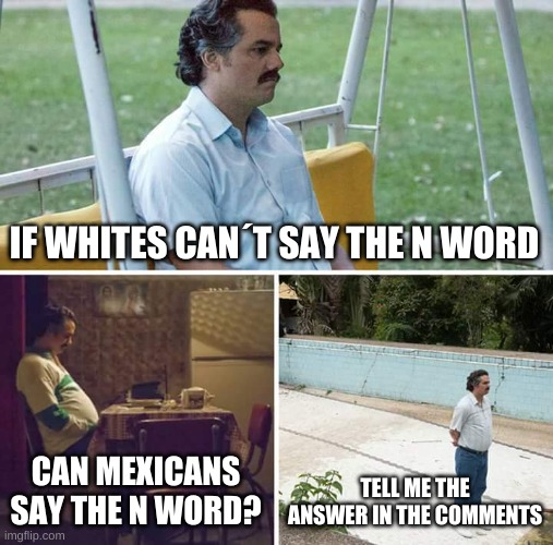 sad pablo escobar | IF WHITES CAN´T SAY THE N WORD; CAN MEXICANS SAY THE N WORD? TELL ME THE ANSWER IN THE COMMENTS | image tagged in memes,sad pablo escobar | made w/ Imgflip meme maker