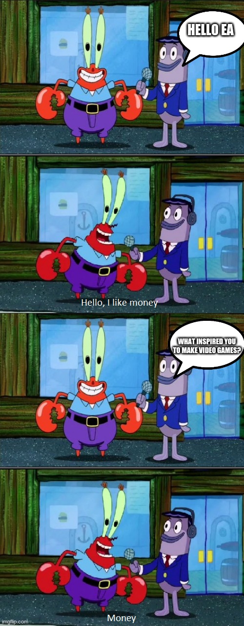 Mr. Krabs Money (Extended) | HELLO EA; WHAT INSPIRED YOU TO MAKE VIDEO GAMES? | image tagged in mr krabs money extended | made w/ Imgflip meme maker