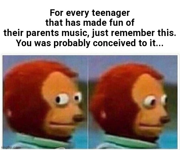 Monkey Puppet | For every teenager that has made fun of their parents music, just remember this.

You was probably conceived to it... | image tagged in memes,monkey puppet,music | made w/ Imgflip meme maker