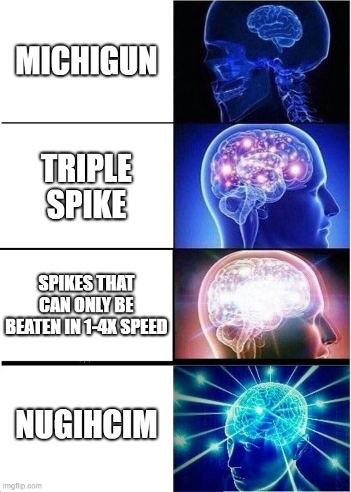Expanding Brain | MICHIGUN; TRIPLE SPIKE; SPIKES THAT CAN ONLY BE BEATEN IN 1-4X SPEED; NUGIHCIM | image tagged in memes,expanding brain | made w/ Imgflip meme maker
