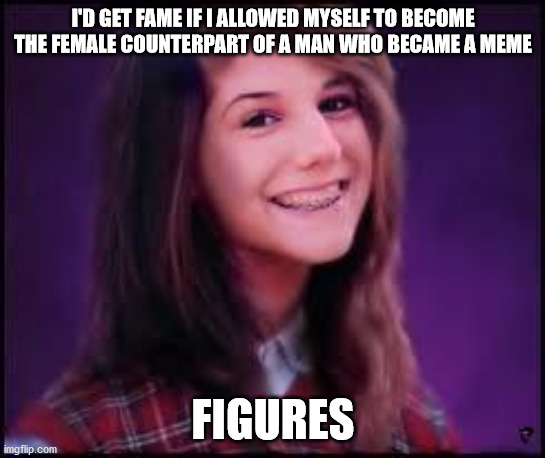 Bad Luck Brianne | I'D GET FAME IF I ALLOWED MYSELF TO BECOME THE FEMALE COUNTERPART OF A MAN WHO BECAME A MEME; FIGURES | image tagged in bad luck brianne | made w/ Imgflip meme maker