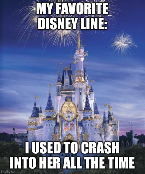 Disney | MY FAVORITE DISNEY LINE:; I USED TO CRASH INTO HER ALL THE TIME | image tagged in disney | made w/ Imgflip meme maker