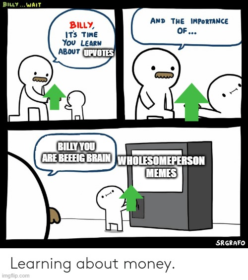 Cheers ? for helps my depressed people | UPVOTES; BILLY YOU ARE BEEEIG BRAIN; WHOLESOMEPERSON MEMES | image tagged in billy learning about money | made w/ Imgflip meme maker