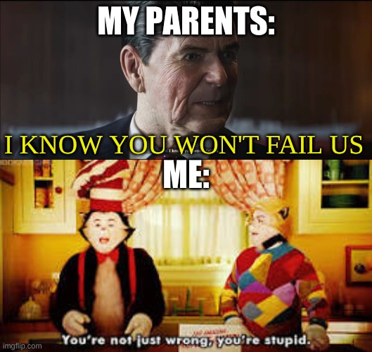 MY PARENTS:; I KNOW YOU WON'T FAIL US; ME: | image tagged in i know you won't fail us,your not just wrong your stupid | made w/ Imgflip meme maker