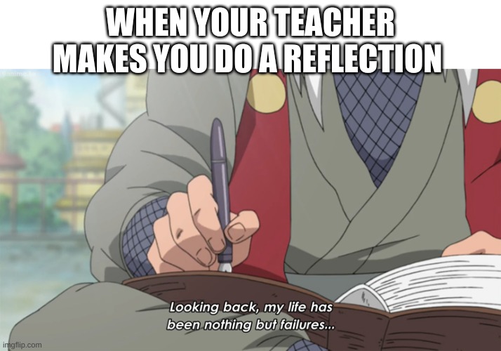 Looking back, my life has been nothing but failures | WHEN YOUR TEACHER MAKES YOU DO A REFLECTION | image tagged in looking back my life has been nothing but failures | made w/ Imgflip meme maker