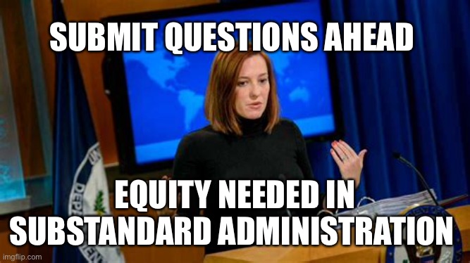 Biden Administration admits inadequacy |  SUBMIT QUESTIONS AHEAD; EQUITY NEEDED IN SUBSTANDARD ADMINISTRATION | image tagged in biden,press secretary,incompetence | made w/ Imgflip meme maker
