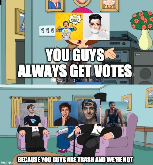 Meg Family Guy Better than me | YOU GUYS ALWAYS GET VOTES; BECAUSE YOU GUYS ARE TRASH AND WE'RE NOT | image tagged in meg family guy better than me | made w/ Imgflip meme maker