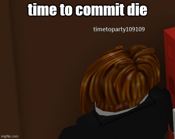 time to commit die | time to commit die | image tagged in time to commit die | made w/ Imgflip meme maker