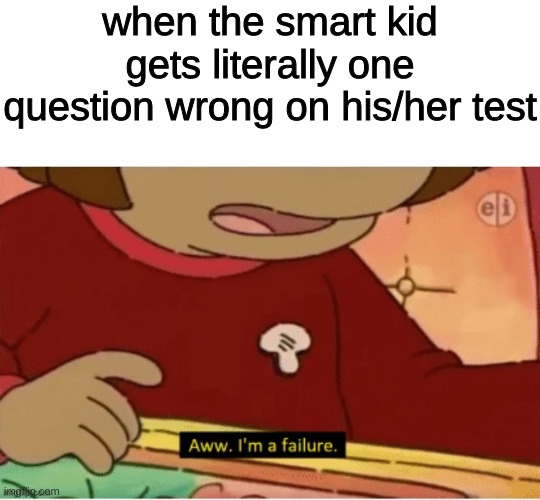 Aww, I'm a failure | when the smart kid gets literally one question wrong on his/her test | image tagged in aww i'm a failure | made w/ Imgflip meme maker