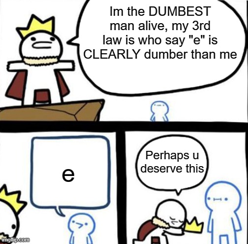 DUMBEST man alive's 3rd law | Im the DUMBEST man alive, my 3rd law is who say "e" is CLEARLY dumber than me; e; Perhaps u deserve this | image tagged in dumbest man alive,3rd law | made w/ Imgflip meme maker
