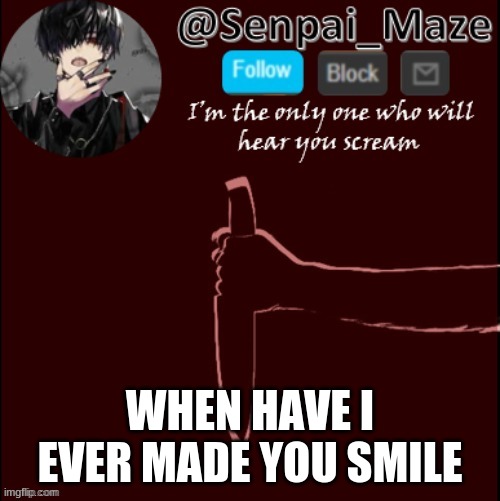 mazes insanity temp | WHEN HAVE I EVER MADE YOU SMILE | image tagged in mazes insanity temp | made w/ Imgflip meme maker