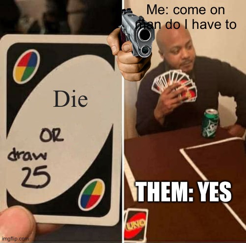 Do I have to | Me: come on man do I have to; Die; THEM: YES | image tagged in memes,uno draw 25 cards | made w/ Imgflip meme maker