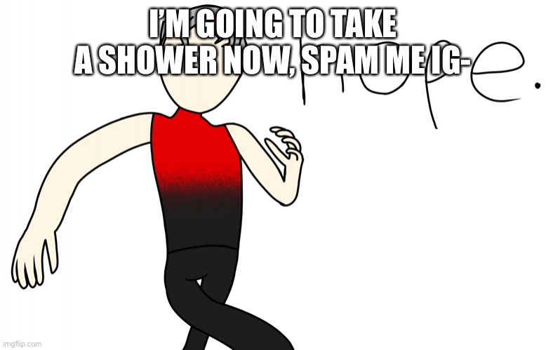 Nope. | I’M GOING TO TAKE A SHOWER NOW, SPAM ME IG- | image tagged in nope | made w/ Imgflip meme maker
