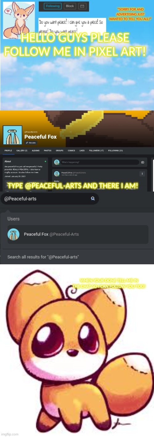 Please? |  *SORRY FOR AND ADVERTISING JUST WANTED TO TELL YOU ALL!*; HELLO GUYS PLEASE FOLLOW ME IN PIXEL ART! TYPE @PEACEFUL-ARTS AND THERE I AM! WHEN YOUR DONE TELL ME IN THE CHAT SO I CAN FOLLOW YOU TOO! | image tagged in announcement | made w/ Imgflip meme maker