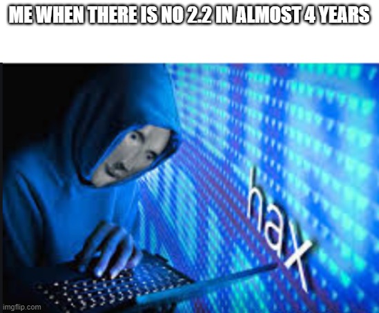 Hax | ME WHEN THERE IS NO 2.2 IN ALMOST 4 YEARS | image tagged in hax | made w/ Imgflip meme maker
