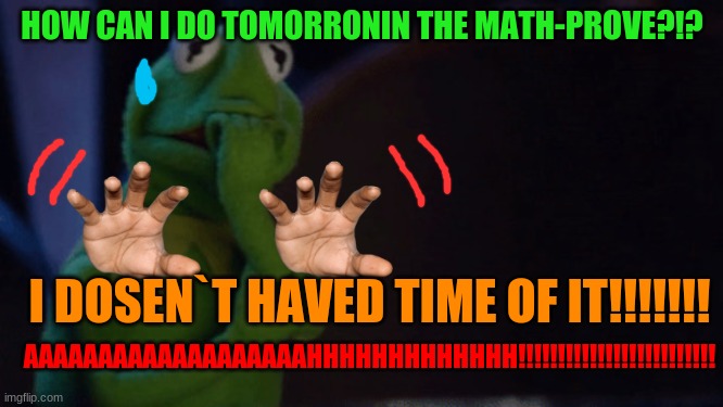 WHEN U DONT STUDY FOR THE PROVE | HOW CAN I DO TOMORRONIN THE MATH-PROVE?!? I DOSEN`T HAVED TIME OF IT!!!!!!! AAAAAAAAAAAAAAAAAAAHHHHHHHHHHHHH!!!!!!!!!!!!!!!!!!!!!!!!! | image tagged in nervous kermit | made w/ Imgflip meme maker