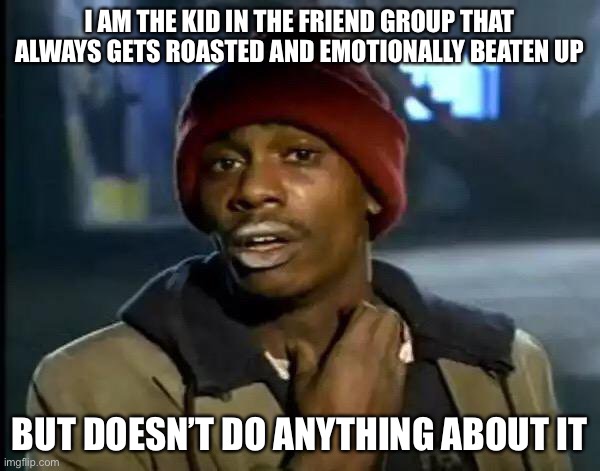 Y'all Got Any More Of That Meme | I AM THE KID IN THE FRIEND GROUP THAT ALWAYS GETS ROASTED AND EMOTIONALLY BEATEN UP; BUT DOESN’T DO ANYTHING ABOUT IT | image tagged in memes,y'all got any more of that | made w/ Imgflip meme maker