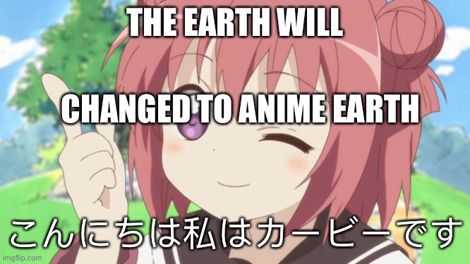 Happy Anime Girl | THE EARTH WILL CHANGED TO ANIME EARTH こんにちは私はカービーです | image tagged in happy anime girl | made w/ Imgflip meme maker