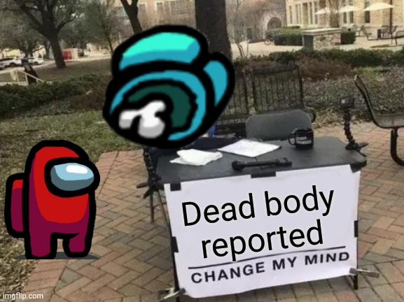 Dead body reported | image tagged in memes,change my mind | made w/ Imgflip meme maker