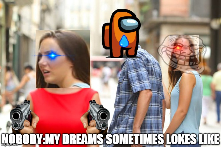 Distracted Boyfriend | NOBODY:MY DREAMS SOMETIMES LOKES LIKE | image tagged in memes,distracted boyfriend,funny,funny memes,dreams,dream | made w/ Imgflip meme maker