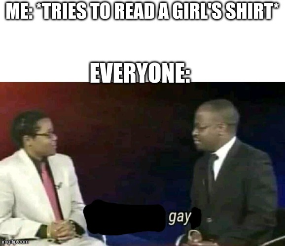 Why are you gay? |  ME: *TRIES TO READ A GIRL'S SHIRT*; EVERYONE: | image tagged in why are you gay | made w/ Imgflip meme maker
