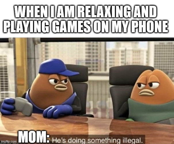 He's doing something illegal |  WHEN I AM RELAXING AND PLAYING GAMES ON MY PHONE; MOM: | image tagged in he's doing something illegal | made w/ Imgflip meme maker