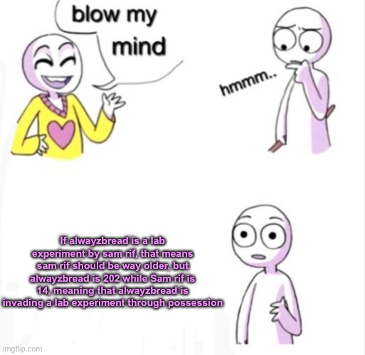 Get your minds blown | If alwayzbread is a lab experiment by sam rif, that means sam rif should be way older, but alwayzbread is 202 while Sam rif is 14, meaning that alwayzbread is invading a lab experiment through possession | image tagged in blow my mind | made w/ Imgflip meme maker