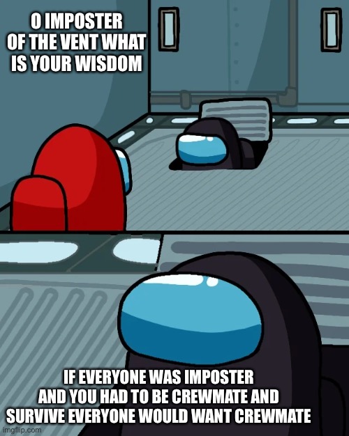Its just how life works | O IMPOSTER OF THE VENT WHAT IS YOUR WISDOM; IF EVERYONE WAS IMPOSTER AND YOU HAD TO BE CREWMATE AND SURVIVE EVERYONE WOULD WANT CREWMATE | image tagged in impostor of the vent | made w/ Imgflip meme maker