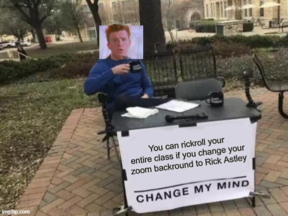 Change My Mind |  You can rickroll your entire class if you change your zoom backround to Rick Astley | image tagged in memes,change my mind,rickroll | made w/ Imgflip meme maker