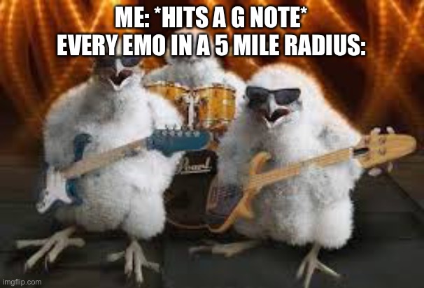 Chicken Musicians |  ME: *HITS A G NOTE*
EVERY EMO IN A 5 MILE RADIUS: | image tagged in chicken musicians | made w/ Imgflip meme maker