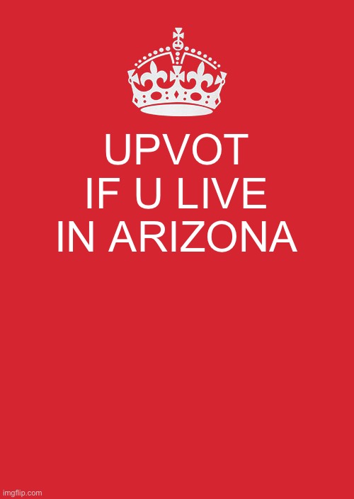 Keep Calm And Carry On Red Meme | UPVOT IF U LIVE IN ARIZONA | image tagged in memes,keep calm and carry on red | made w/ Imgflip meme maker