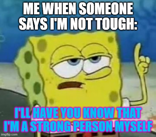 Whatever this is: | ME WHEN SOMEONE SAYS I'M NOT TOUGH:; I'LL HAVE YOU KNOW THAT I'M A STRONG PERSON MYSELF | image tagged in memes,i'll have you know spongebob | made w/ Imgflip meme maker