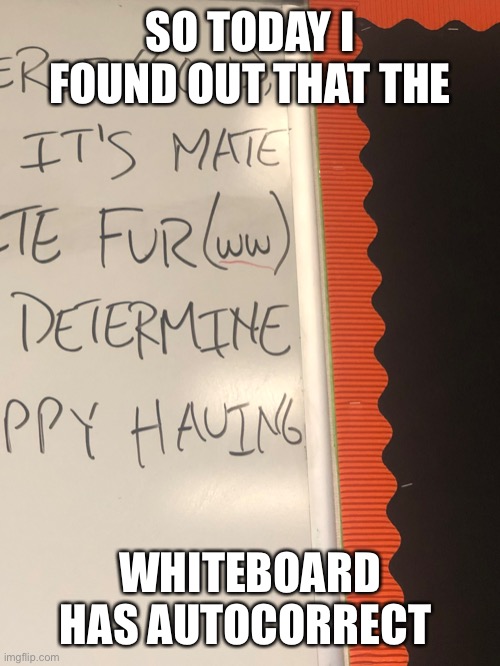 Upgraded whiteboard | SO TODAY I FOUND OUT THAT THE; WHITEBOARD HAS AUTOCORRECT | image tagged in school | made w/ Imgflip meme maker