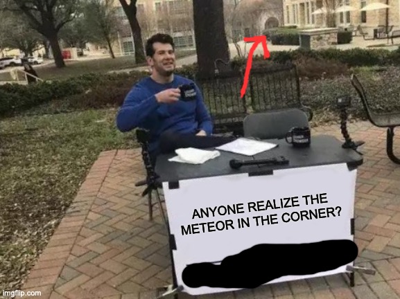 Change My Mind | ANYONE REALIZE THE METEOR IN THE CORNER? | image tagged in memes,change my mind | made w/ Imgflip meme maker