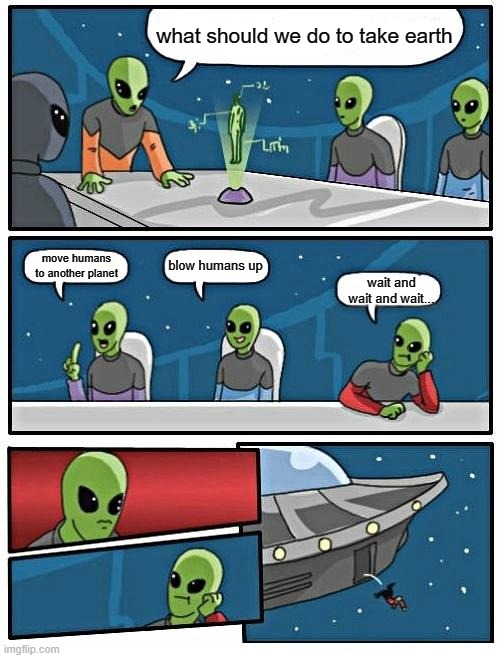 Alien Meeting Suggestion | what should we do to take earth; blow humans up; move humans to another planet; wait and wait and wait... | image tagged in memes,alien meeting suggestion | made w/ Imgflip meme maker