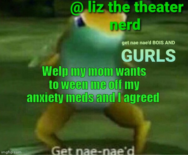 Liz the theater nerd announcement template 4 | Welp my mom wants to ween me off my anxiety meds and I agreed | image tagged in liz the theater nerd announcement template 4 | made w/ Imgflip meme maker