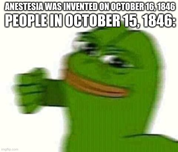 one punch | PEOPLE IN OCTOBER 15, 1846:; ANESTESIA WAS INVENTED ON OCTOBER 16, 1846 | image tagged in pepe the frog punching | made w/ Imgflip meme maker