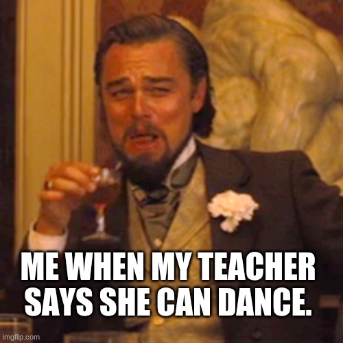 Laughing Leo Meme | ME WHEN MY TEACHER SAYS SHE CAN DANCE. | image tagged in memes,laughing leo | made w/ Imgflip meme maker