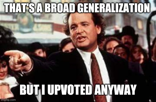 scrapem  | THAT'S A BROAD GENERALIZATION BUT I UPVOTED ANYWAY | image tagged in scrapem | made w/ Imgflip meme maker