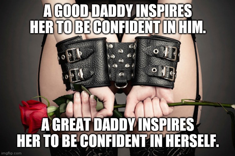 Confident Sub | A GOOD DADDY INSPIRES HER TO BE CONFIDENT IN HIM. A GREAT DADDY INSPIRES HER TO BE CONFIDENT IN HERSELF. | image tagged in daddy,master,hot,bdsm | made w/ Imgflip meme maker