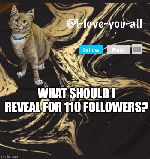 I-love-you-all announcement template | WHAT SHOULD I REVEAL FOR 110 FOLLOWERS? | image tagged in i-love-you-all announcement template | made w/ Imgflip meme maker