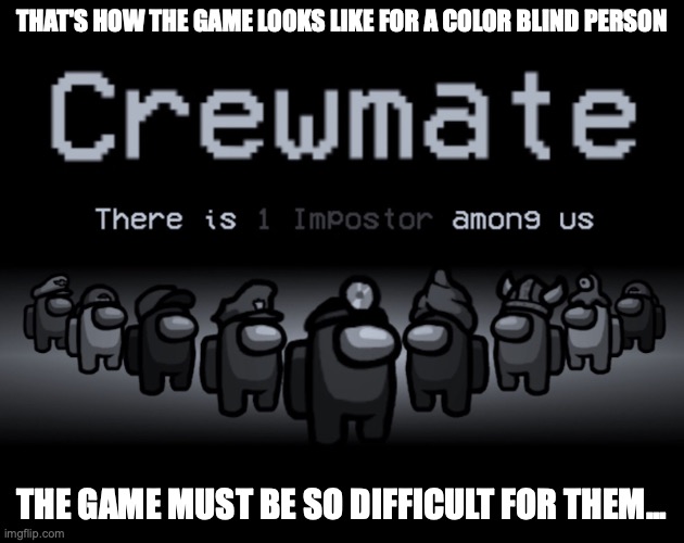 Black and White Among Us | THAT'S HOW THE GAME LOOKS LIKE FOR A COLOR BLIND PERSON; THE GAME MUST BE SO DIFFICULT FOR THEM... | image tagged in color blind,among us,memes,gaming | made w/ Imgflip meme maker